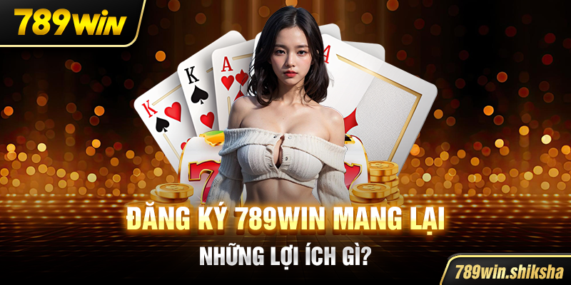 Đăng ký 789win mang lại những lợi ích gì?