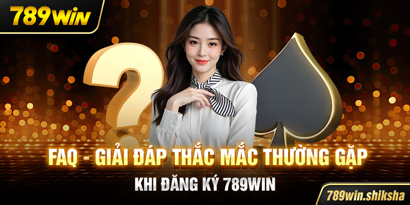 FAQ - Giải đáp thắc mắc thường gặp khi đăng ký 789win