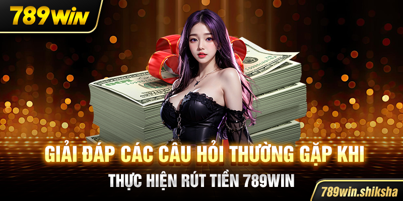 Giải đáp các câu hỏi thường gặp khi thực hiện rút tiền 789win