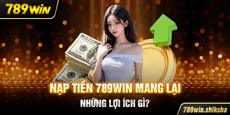 Nạp tiền 789win mang lại những lợi ích gì?
