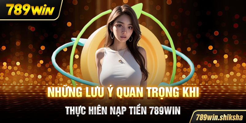 Những lưu ý quan trọng khi thực hiên nạp tiền 789win