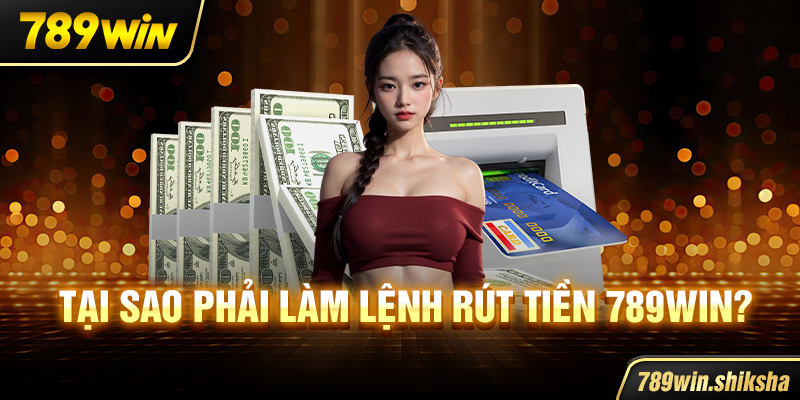 Tại sao phải làm lệnh rút tiền 789win?
